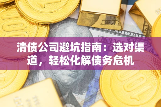 武汉清债公司避坑指南：选对渠道，轻松化解债务危机