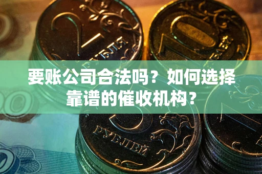 武汉要账公司合法吗？如何选择靠谱的催收机构？