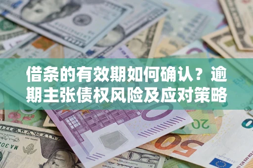 武汉借条的有效期如何确认？逾期主张债权风险及应对策略？