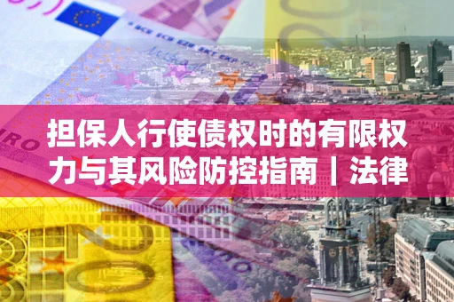 武汉担保人行使债权时的有限权力与其风险防控指南｜法律实务解析