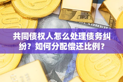 武汉共同债权人怎么处理债务纠纷？如何分配偿还比例？