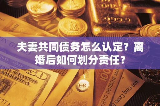武汉夫妻共同债务怎么认定？离婚后如何划分责任？