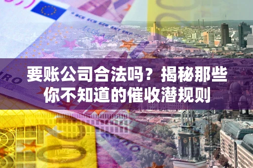 武汉要账公司合法吗？揭秘那些你不知道的催收潜规则