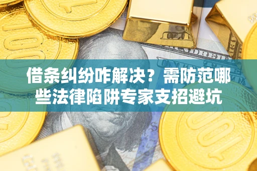 武汉借条纠纷咋解决？需防范哪些法律陷阱专家支招避坑