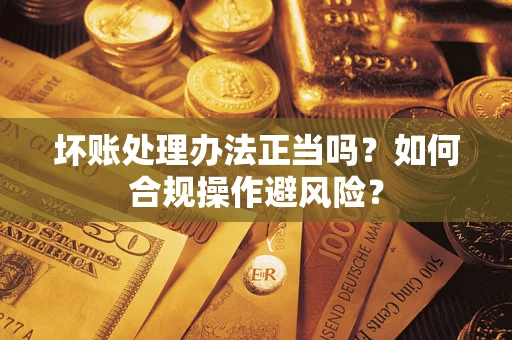 武汉坏账处理办法正当吗？如何合规操作避风险？