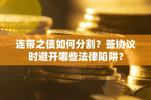 武汉连带之债如何分割？签协议时避开哪些法律陷阱？