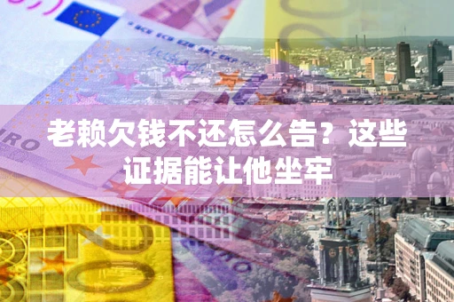 武汉老赖欠钱不还怎么告？这些证据能让他坐牢