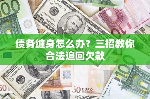武汉债务缠身怎么办？三招教你合法追回欠款