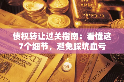 武汉债权转让过关指南：看懂这7个细节，避免踩坑血亏