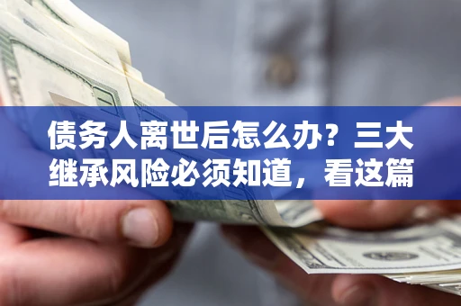武汉债务人离世后怎么办？三大继承风险必须知道，看这篇就够了