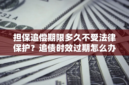武汉担保追偿期限多久不受法律保护？追债时效过期怎么办？