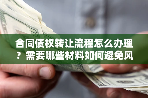 武汉合同债权转让流程怎么办理？需要哪些材料如何避免风险？