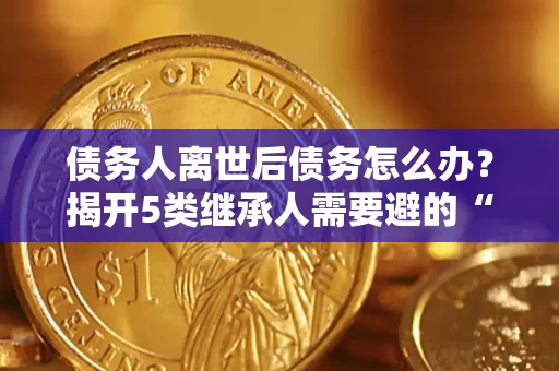 武汉债务人离世后债务怎么办？揭开5类继承人需要避的“坑”