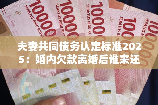 武汉夫妻共同债务认定标准2025:婚内欠款离婚后谁来还? 武汉夫妻共同债务认定标准2025:婚内欠款离婚后谁来还?