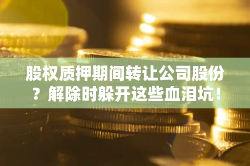 武汉股权质押期间转让公司股份？解除时躲开这些血泪坑！