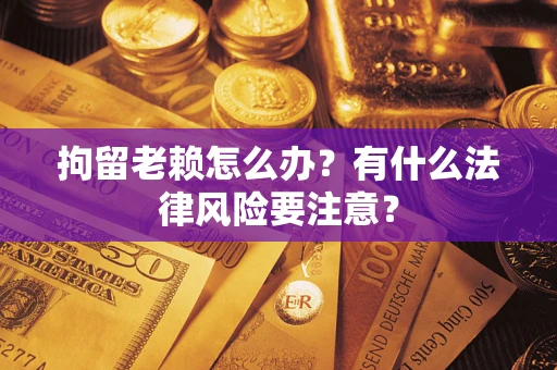 武汉拘留老赖怎么办？有什么法律风险要注意？