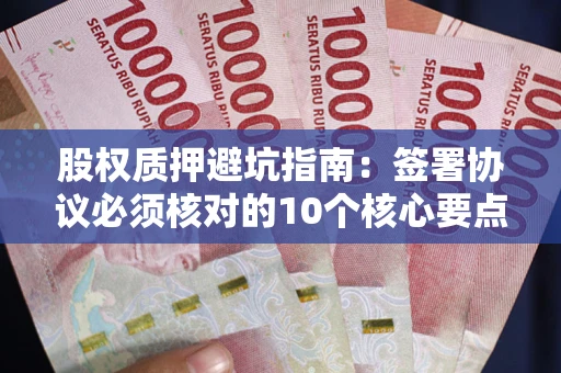 武汉股权质押避坑指南:签署协议必须核对的10个核心要点 武汉股权质押避坑指南:签署协议必须核对的10个核心要点