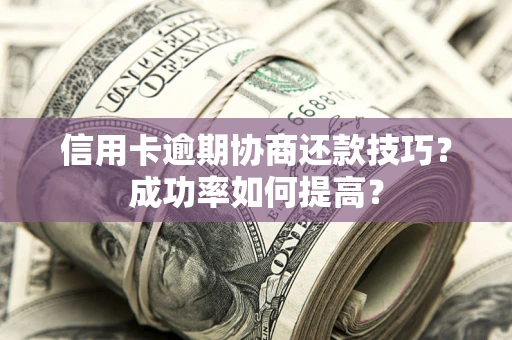 武汉信用卡逾期协商还款技巧？成功率如何提高？