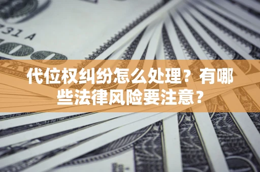 武汉代位权纠纷怎么处理？有哪些法律风险要注意？