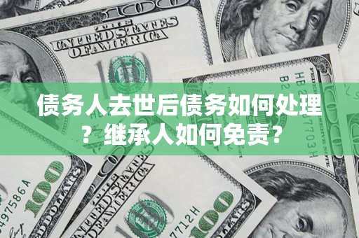 武汉债务人去世后债务如何处理？继承人如何免责？