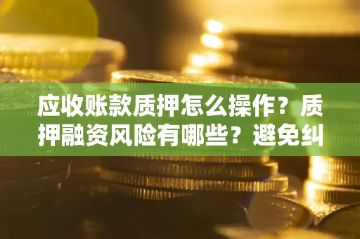 武汉应收账款质押怎么操作？质押融资风险有哪些？避免纠纷高效融资技巧