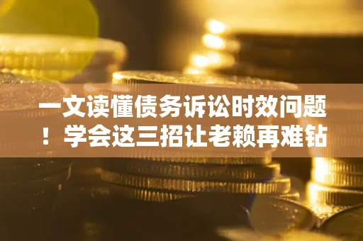 武汉一文读懂债务诉讼时效问题！学会这三招让老赖再难钻空子