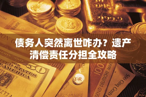 武汉债务人突然离世咋办？遗产清偿责任分担全攻略