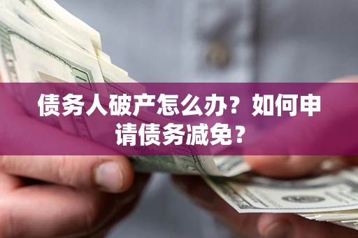 武汉债务人破产怎么办？如何申请债务减免？