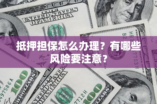 武汉抵押担保怎么办理？有哪些风险要注意？