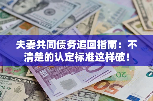 武汉夫妻共同债务追回指南：不清楚的认定标准这样破！