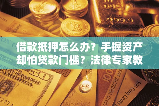 武汉借款抵押怎么办？手握资产却怕贷款门槛？法律专家教你办抵押不踩坑