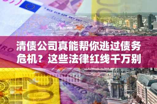 武汉清债公司真能帮你逃过债务危机？这些法律红线千万别踩