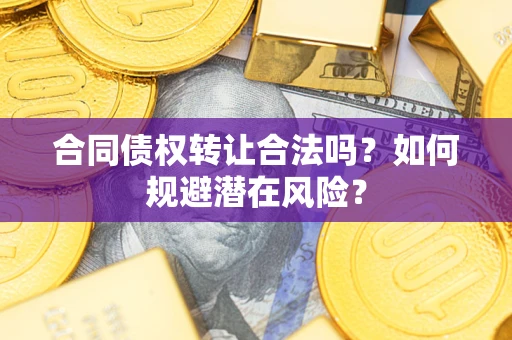 武汉合同债权转让合法吗?如何规避潜在风险? 武汉合同债权转让合法吗?如何规避潜在风险?