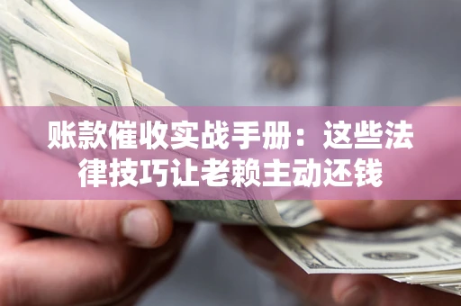 武汉账款催收实战手册：这些法律技巧让老赖主动还钱