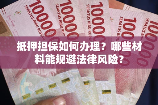 武汉抵押担保如何办理？哪些材料能规避法律风险？