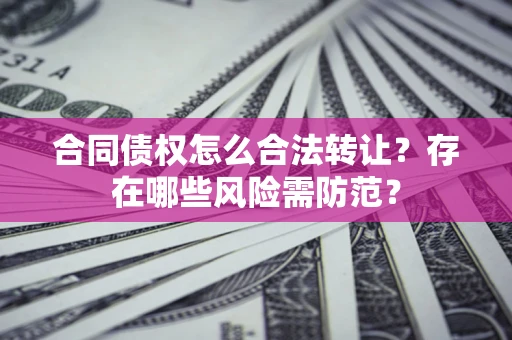 武汉合同债权怎么合法转让？存在哪些风险需防范？