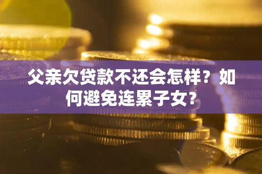 武汉父亲欠贷款不还会怎样？如何避免连累子女？