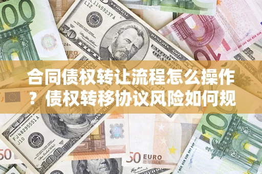 武汉合同债权转让流程怎么操作？债权转移协议风险如何规避？