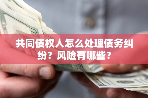 武汉共同债权人怎么处理债务纠纷？风险有哪些？