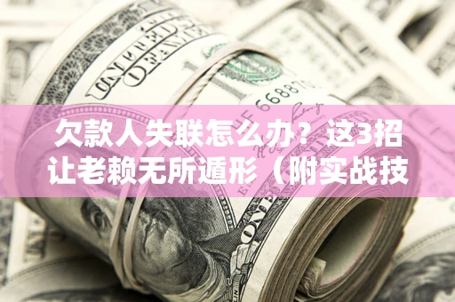 武汉欠款人失联怎么办？这3招让老赖无所遁形（附实战技巧）