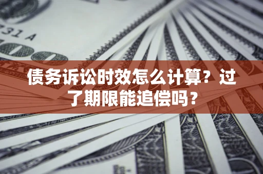 武汉债务诉讼时效怎么计算？过了期限能追偿吗？