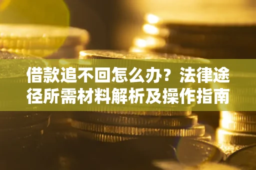 武汉借款追不回怎么办？法律途径所需材料解析及操作指南