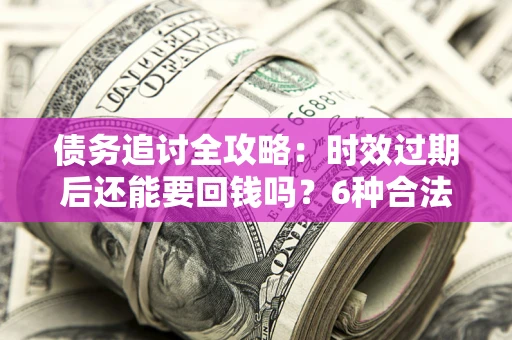武汉债务追讨全攻略：时效过期后还能要回钱吗？6种合法手段助你维权