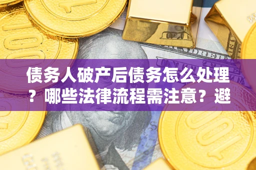 武汉债务人破产后债务怎么处理？哪些法律流程需注意？避免踩坑指南