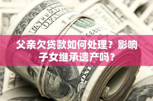 武汉父亲欠贷款如何处理？影响子女继承遗产吗？