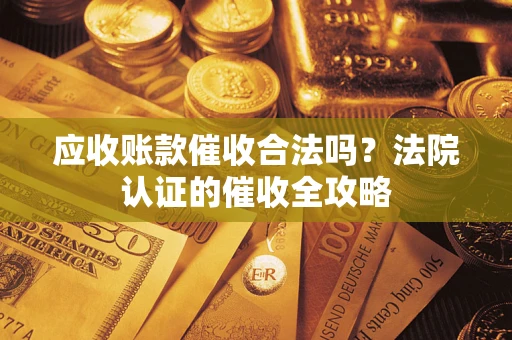 武汉应收账款催收合法吗？法院认证的催收全攻略