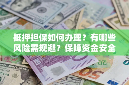 武汉抵押担保如何办理？有哪些风险需规避？保障资金安全