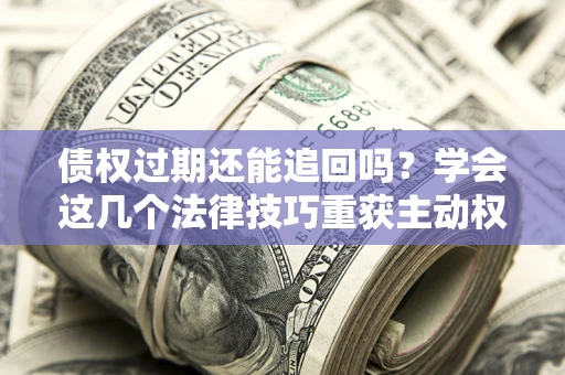 武汉债权过期还能追回吗？学会这几个法律技巧重获主动权