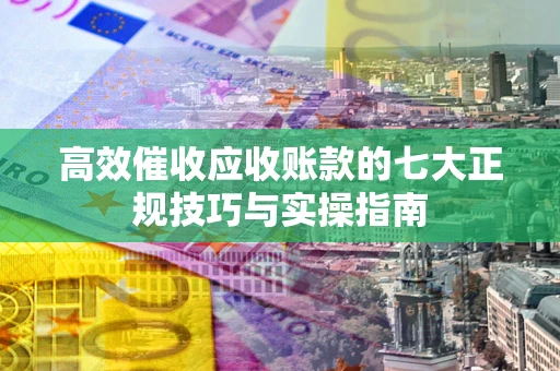 武汉高效催收应收账款的七大正规技巧与实操指南