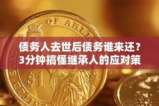 武汉债务人去世后债务谁来还？3分钟搞懂继承人的应对策略